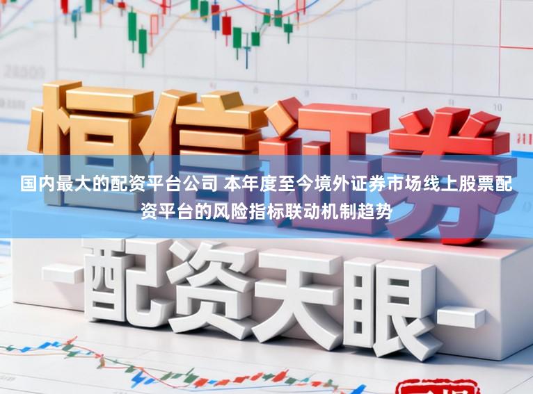 国内最大的配资平台公司 本年度至今境外证券市场线上股票配资平台的风险指标联动机制趋势