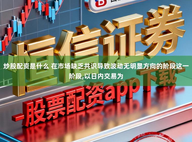 炒股配资是什么 在市场缺乏共识导致波动无明显方向的阶段这一阶段，以日内交易为