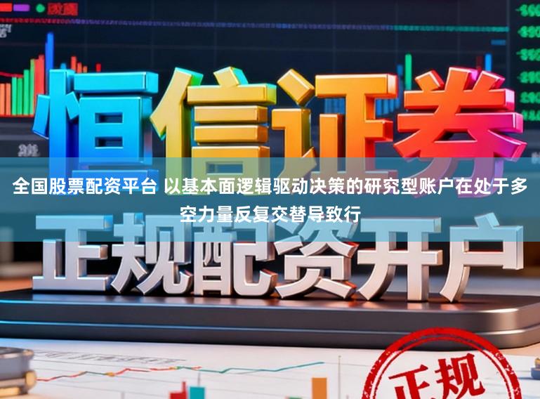 全国股票配资平台 以基本面逻辑驱动决策的研究型账户在处于多空力量反复交替导致行
