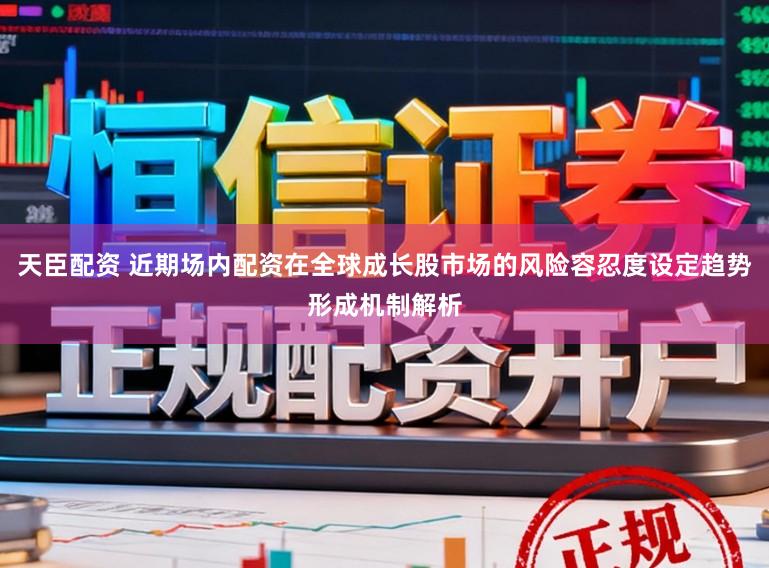 天臣配资 近期场内配资在全球成长股市场的风险容忍度设定趋势形成机制解析