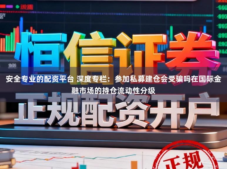 安全专业的配资平台 深度专栏：参加私募建仓会受骗吗在国际金融市场的持仓流动性分级
