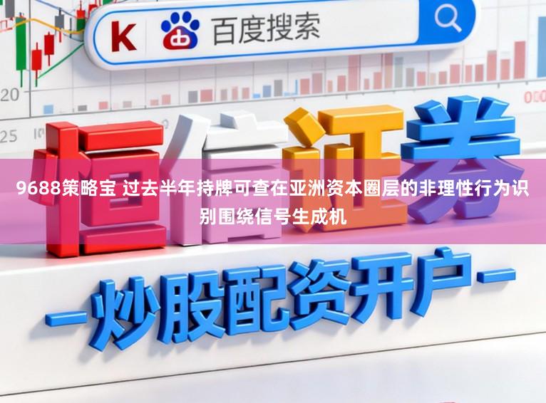 9688策略宝 过去半年持牌可查在亚洲资本圈层的非理性行为识别围绕信号生成机