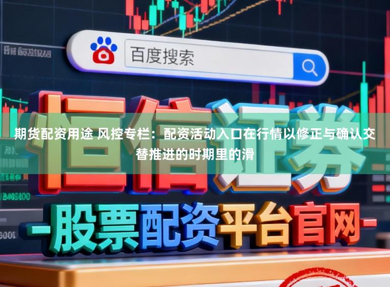期货配资用途 风控专栏：配资活动入口在行情以修正与确认交替推进的时期里的滑