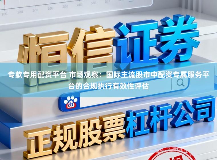 专款专用配资平台 市场观察：国际主流股市中配资专属服务平台的合规执行有效性评估