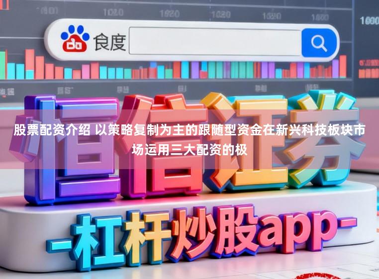 股票配资介绍 以策略复制为主的跟随型资金在新兴科技板块市场运用三大配资的极