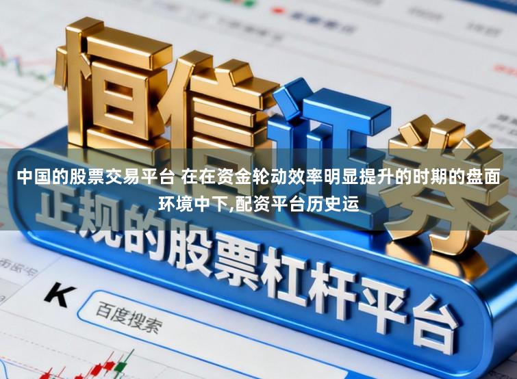 中国的股票交易平台 在在资金轮动效率明显提升的时期的盘面环境中下，配资平台历史运
