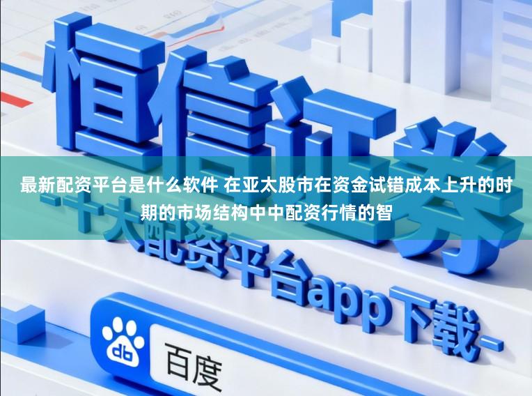 最新配资平台是什么软件 在亚太股市在资金试错成本上升的时期的市场结构中中配资行情的智