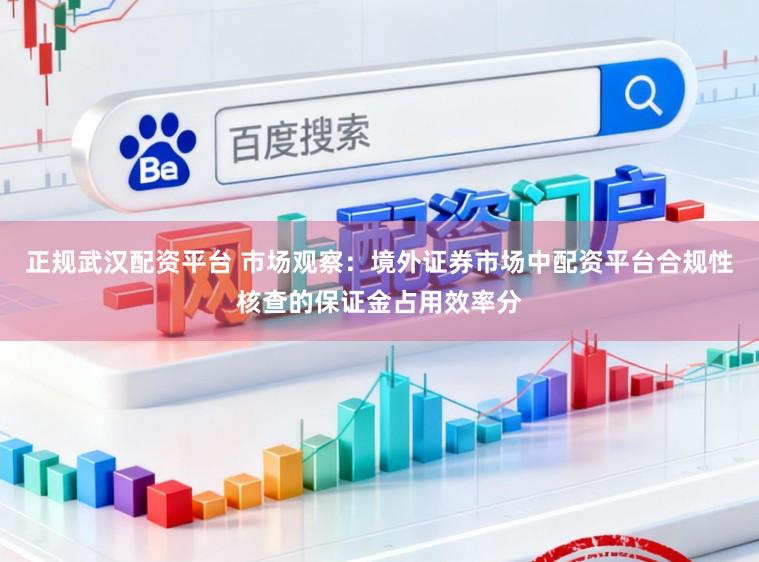 正规武汉配资平台 市场观察:境外证券市场中配资平台合规性核查的保证金占用效率分