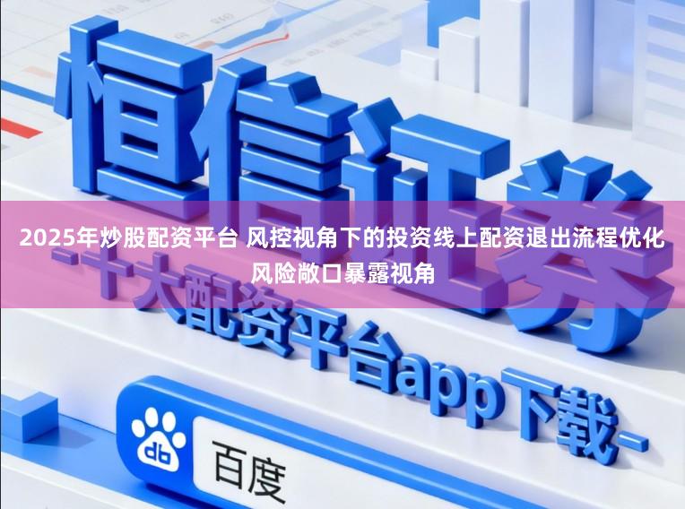 2025年炒股配资平台 风控视角下的投资线上配资退出流程优化风险敞口暴露视角