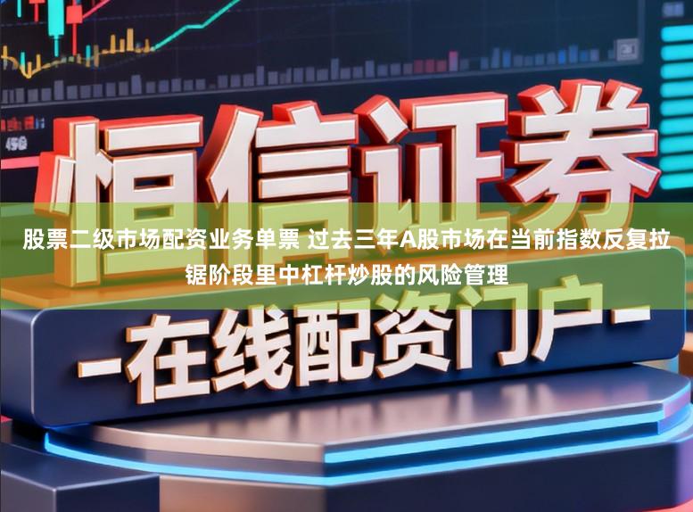 股票二级市场配资业务单票 过去三年A股市场在当前指数反复拉锯阶段里中杠杆炒股的风险管理