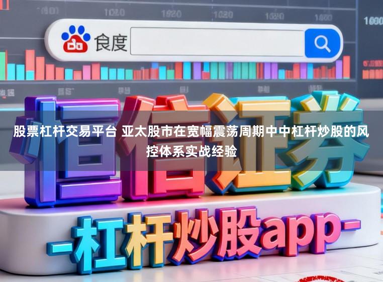 股票杠杆交易平台 亚太股市在宽幅震荡周期中中杠杆炒股的风控体系实战经验