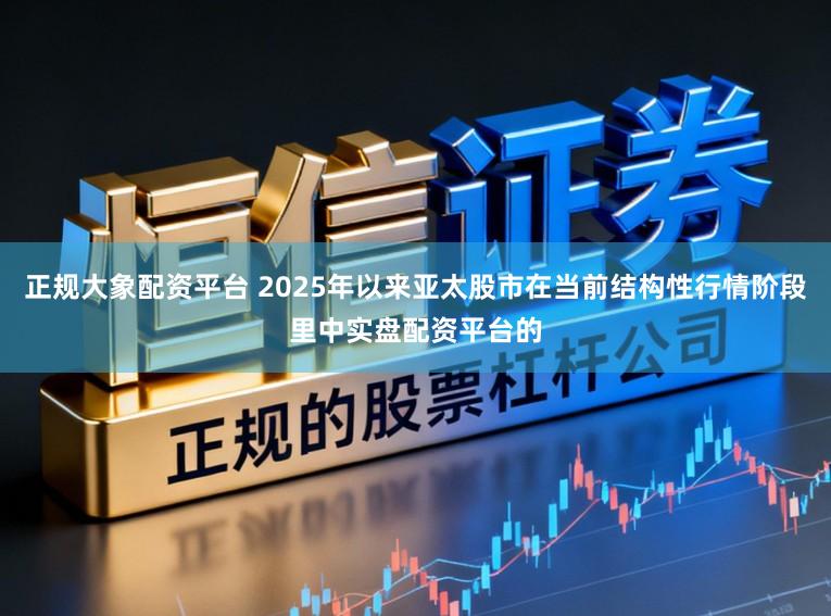 正规大象配资平台 2025年以来亚太股市在当前结构性行情阶段里中实盘配资平台的