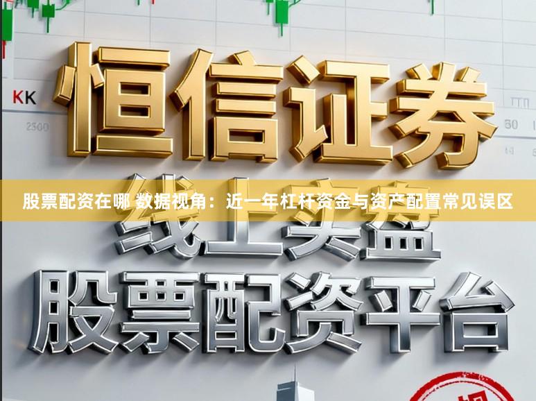 股票配资在哪 数据视角：近一年杠杆资金与资产配置常见误区