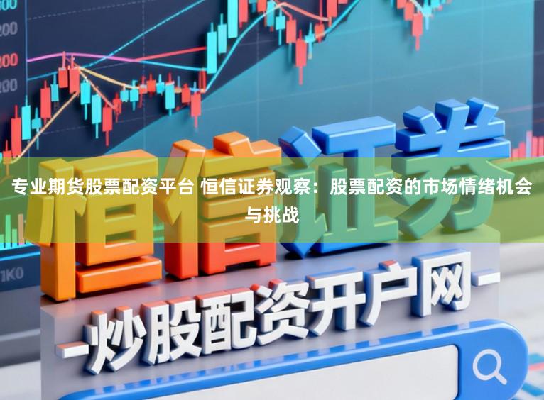 专业期货股票配资平台 恒信证券观察：股票配资的市场情绪机会与挑战
