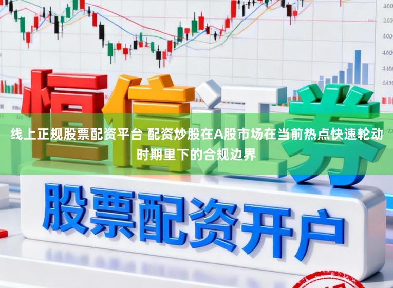 线上正规股票配资平台 配资炒股在A股市场在当前热点快速轮动时期里下的合规边界