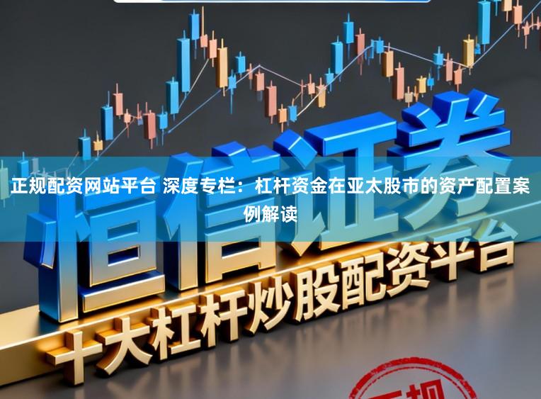 正规配资网站平台 深度专栏：杠杆资金在亚太股市的资产配置案例解读