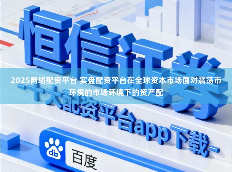 2025网络配资平台 实盘配资平台在全球资本市场面对震荡市环境的市场环境下的资产配