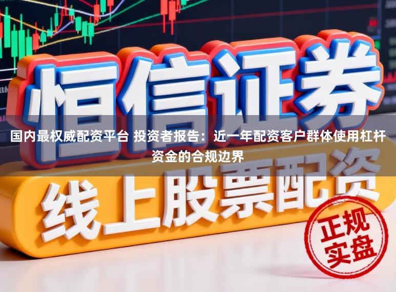 国内最权威配资平台 投资者报告：近一年配资客户群体使用杠杆资金的合规边界