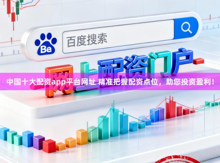 中国十大配资app平台网址 精准把握配资点位，助您投资盈利！