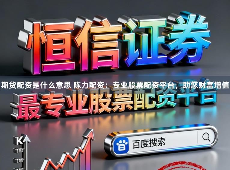 期货配资是什么意思 陈力配资：专业股票配资平台，助您财富增值