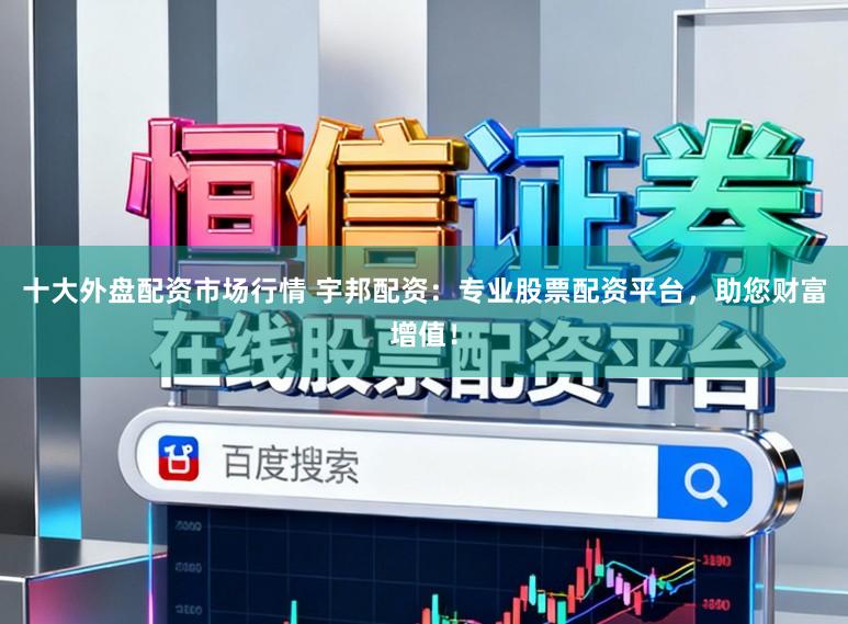 十大外盘配资市场行情 宇邦配资：专业股票配资平台，助您财富增值！