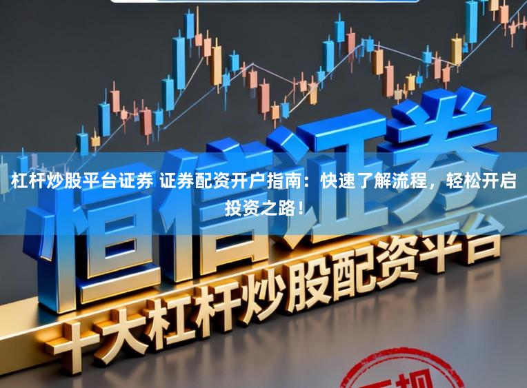 杠杆炒股平台证券 证券配资开户指南：快速了解流程，轻松开启投资之路！