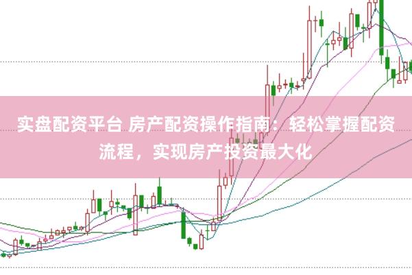 实盘配资平台 房产配资操作指南：轻松掌握配资流程，实现房产投资最大化