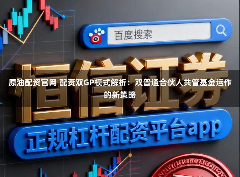 原油配资官网 配资双GP模式解析：双普通合伙人共管基金运作的新策略