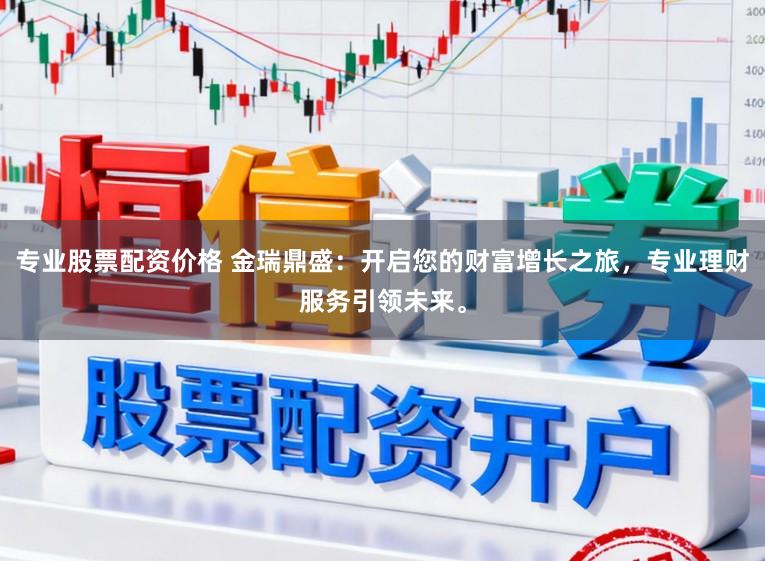 专业股票配资价格 金瑞鼎盛：开启您的财富增长之旅，专业理财服务引领未来。