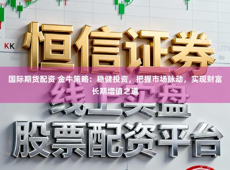 国际期货配资 金牛策略：稳健投资，把握市场脉动，实现财富长期增值之道