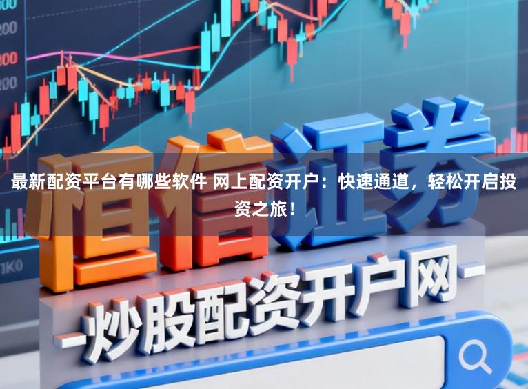 最新配资平台有哪些软件 网上配资开户：快速通道，轻松开启投资之旅！