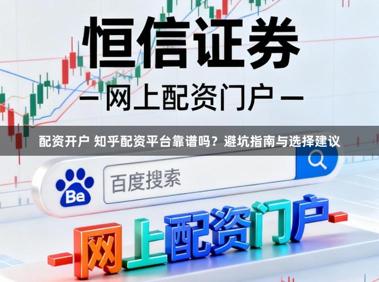 配资开户 知乎配资平台靠谱吗？避坑指南与选择建议