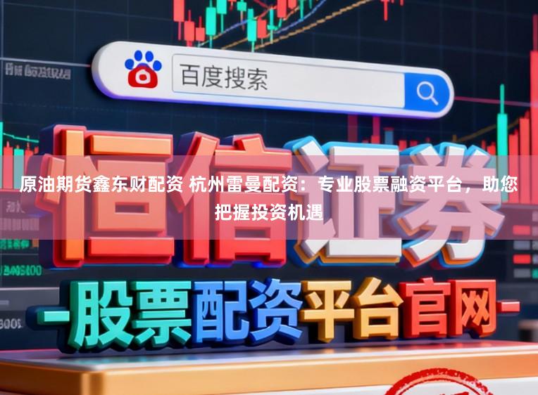 原油期货鑫东财配资 杭州雷曼配资:专业股票融资平台,助您把握投资机遇