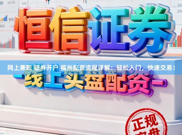 网上兼职 证券开户 福州配资流程详解：轻松入门，快速交易！