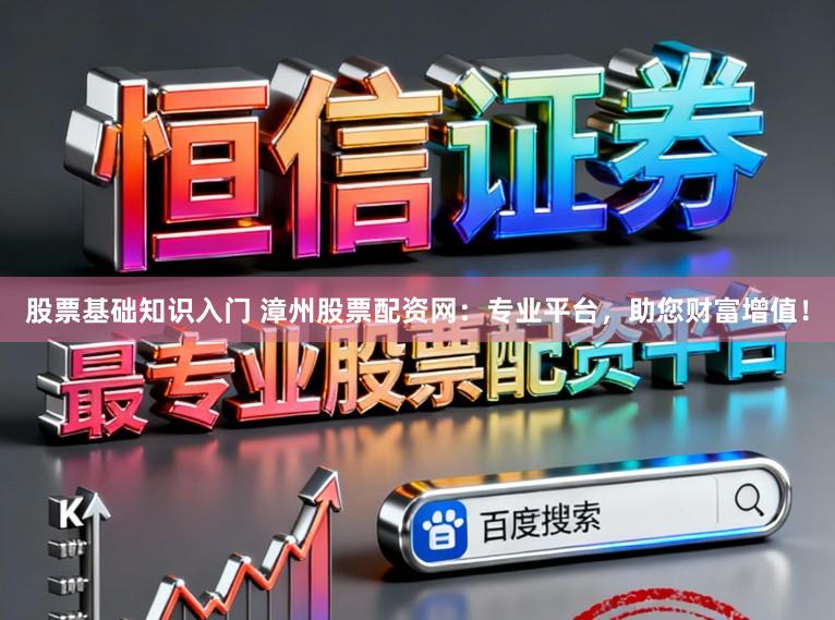 股票基础知识入门 漳州股票配资网：专业平台，助您财富增值！