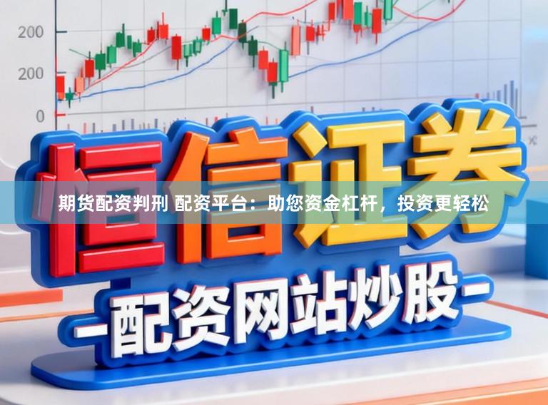 期货配资判刑 配资平台：助您资金杠杆，投资更轻松