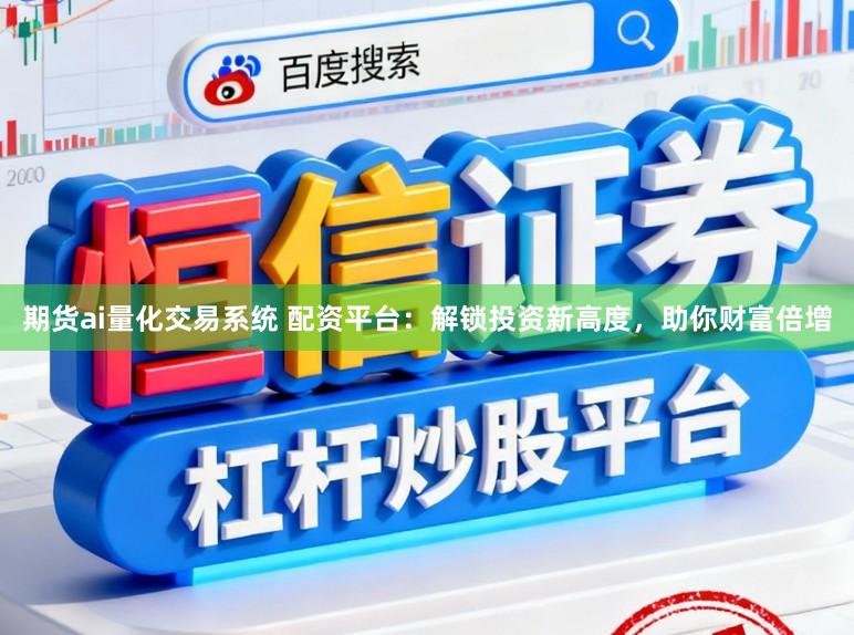 期货ai量化交易系统 配资平台：解锁投资新高度，助你财富倍增