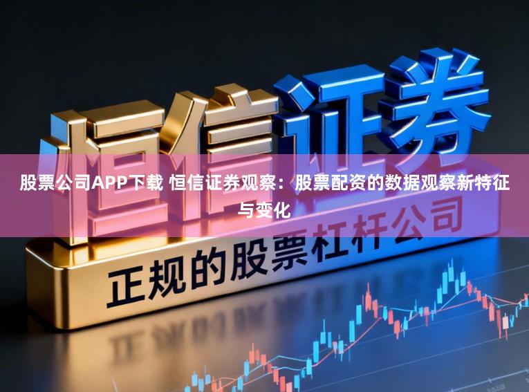 股票公司APP下载 恒信证券观察：股票配资的数据观察新特征与变化