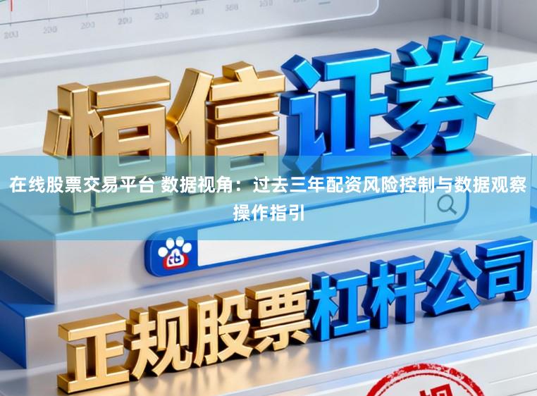 在线股票交易平台 数据视角：过去三年配资风险控制与数据观察操作指引