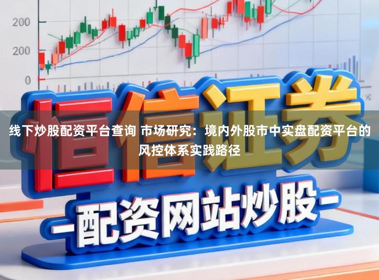 线下炒股配资平台查询 市场研究：境内外股市中实盘配资平台的风控体系实践路径