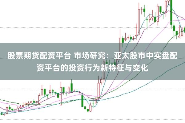 股票期货配资平台 市场研究：亚太股市中实盘配资平台的投资行为新特征与变化