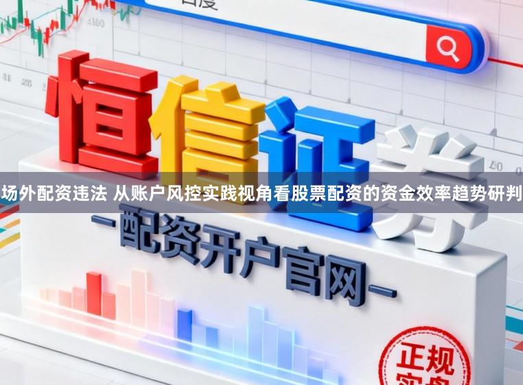 场外配资违法 从账户风控实践视角看股票配资的资金效率趋势研判
