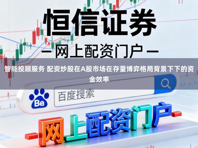 智能投顾服务 配资炒股在A股市场在存量博弈格局背景下下的资金效率
