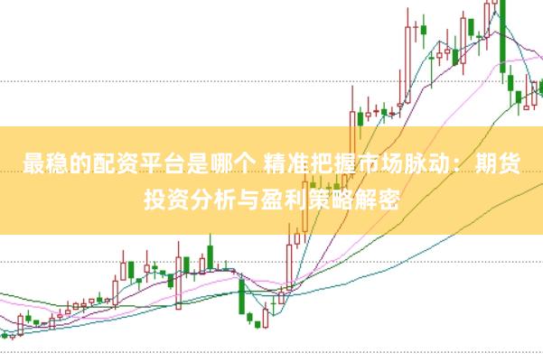 最稳的配资平台是哪个 精准把握市场脉动:期货投资分析与盈利策略解密