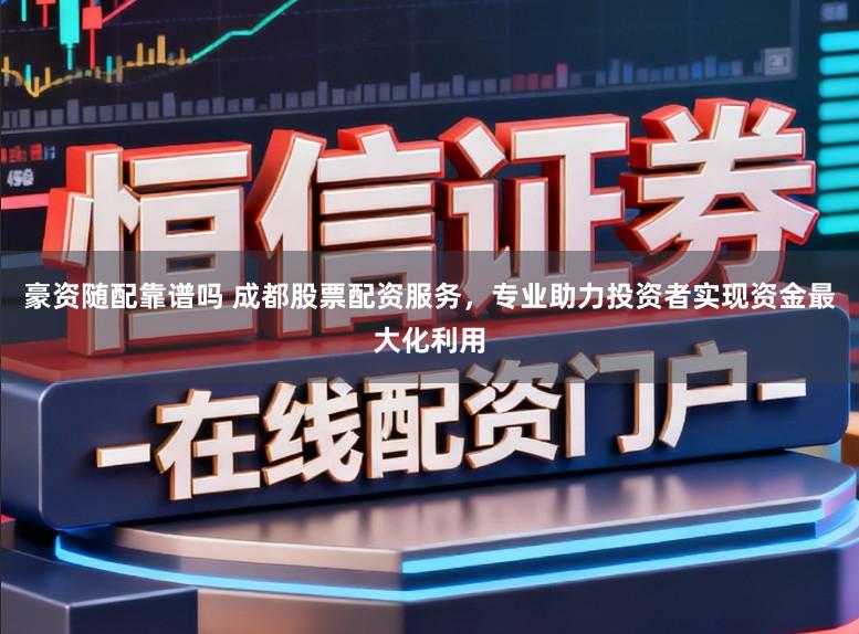 豪资随配靠谱吗 成都股票配资服务,专业助力投资者实现资金最大化利用