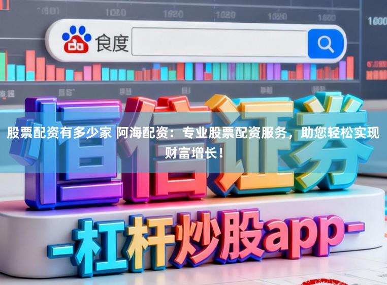 股票配资有多少家 阿海配资:专业股票配资服务,助您轻松实现财富增长!