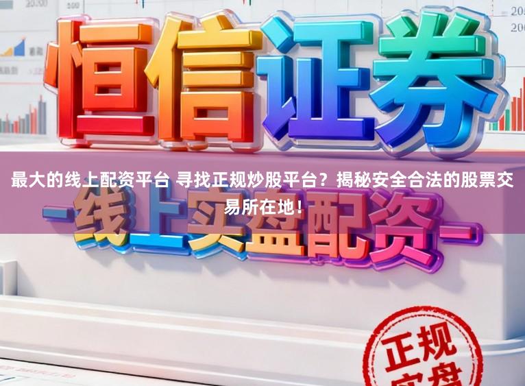 最大的线上配资平台 寻找正规炒股平台?揭秘安全合法的股票交易所在地!