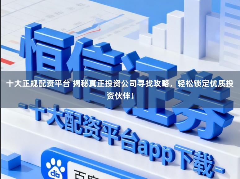 十大正规配资平台 揭秘真正投资公司寻找攻略,轻松锁定优质投资伙伴!