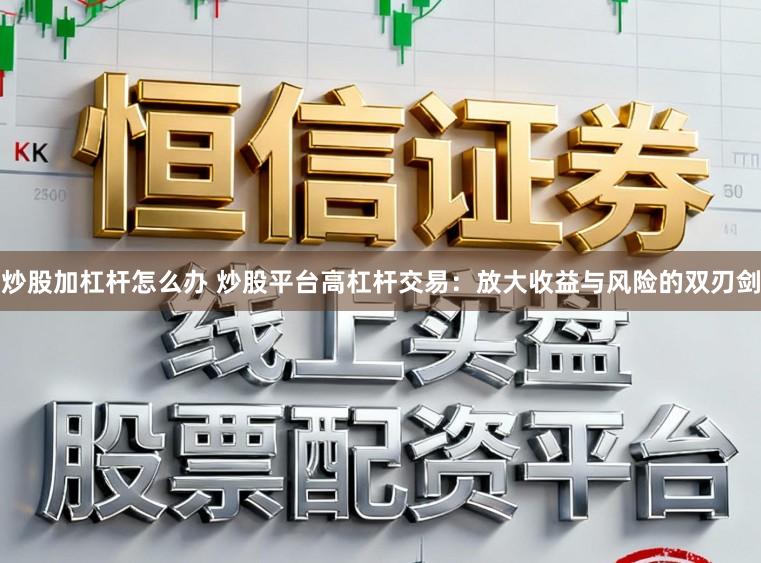 炒股加杠杆怎么办 炒股平台高杠杆交易：放大收益与风险的双刃剑