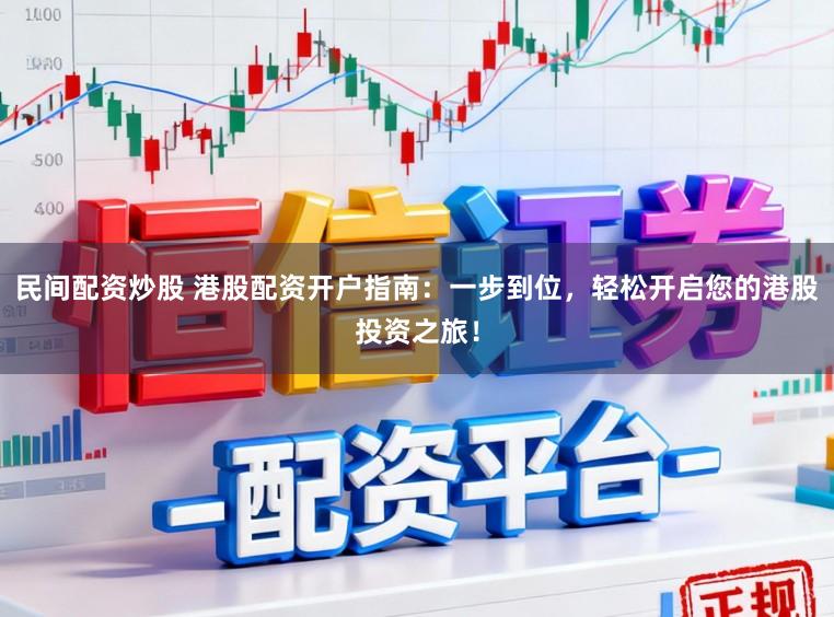 民间配资炒股 港股配资开户指南：一步到位，轻松开启您的港股投资之旅！